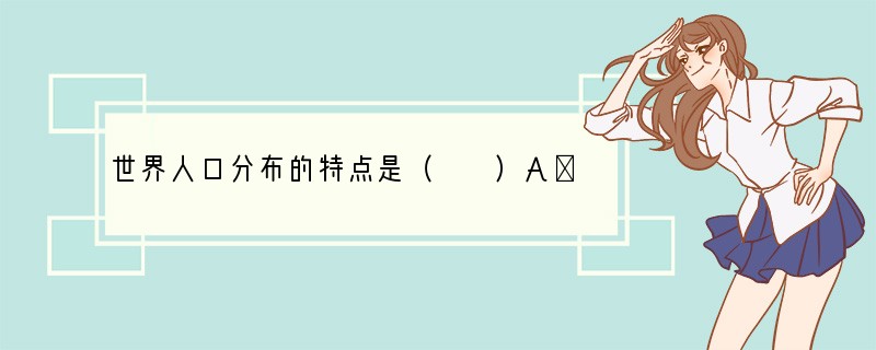 世界人口分布的特点是（　　）A．均匀分布B．分布不均C．集中于几个地区，其它地区没有
